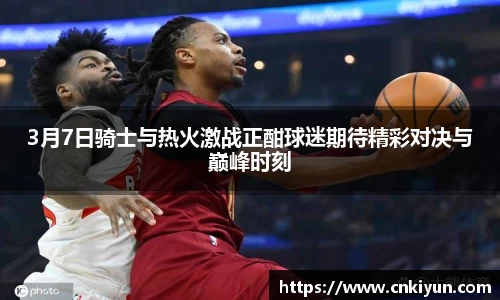 3月7日骑士与热火激战正酣球迷期待精彩对决与巅峰时刻